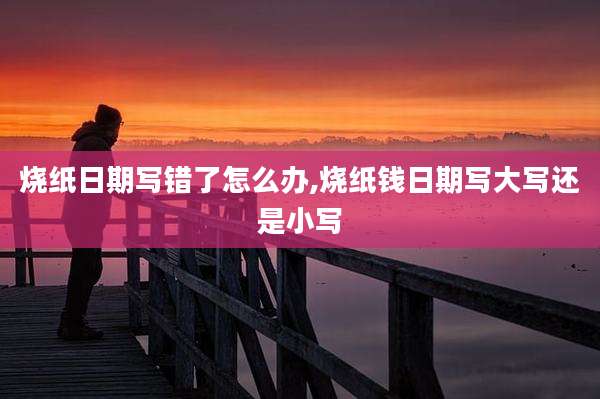 烧纸日期写错了怎么办,烧纸钱日期写大写还是小写