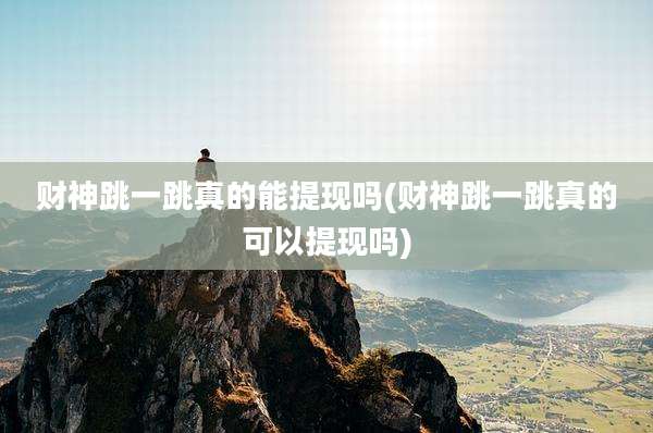 财神跳一跳真的能提现吗(财神跳一跳真的可以提现吗)