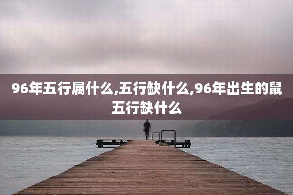 96年五行属什么,五行缺什么,96年出生的鼠五行缺什么
