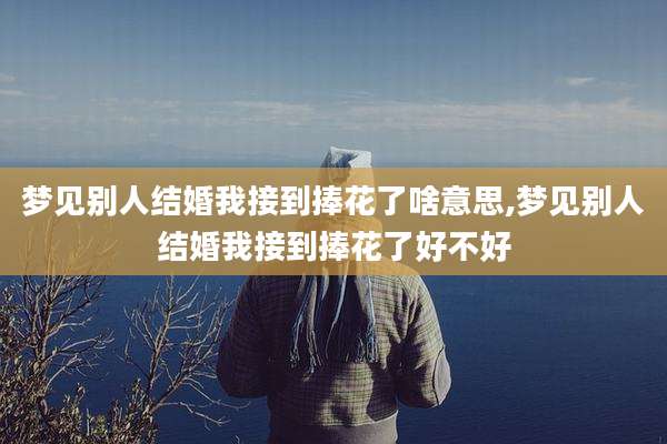 梦见别人结婚我接到捧花了啥意思,梦见别人结婚我接到捧花了好不好