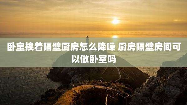 卧室挨着隔壁厨房怎么降噪 厨房隔壁房间可以做卧室吗