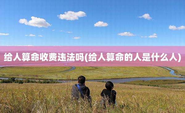 给人算命收费违法吗(给人算命的人是什么人)
