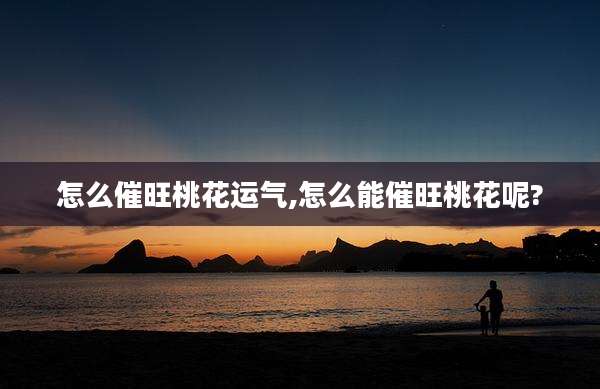 怎么催旺桃花运气,怎么能催旺桃花呢?