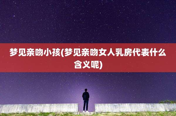 梦见亲吻小孩(梦见亲吻女人乳房代表什么含义呢)