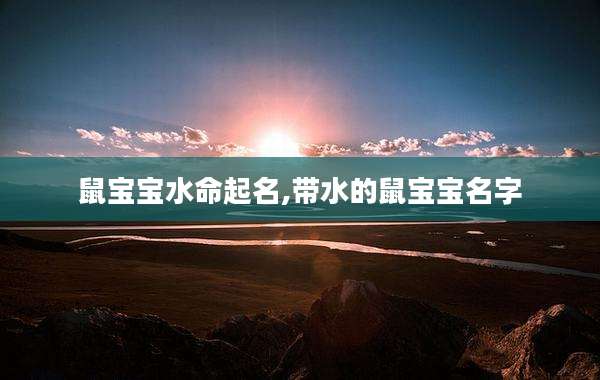 鼠宝宝水命起名,带水的鼠宝宝名字