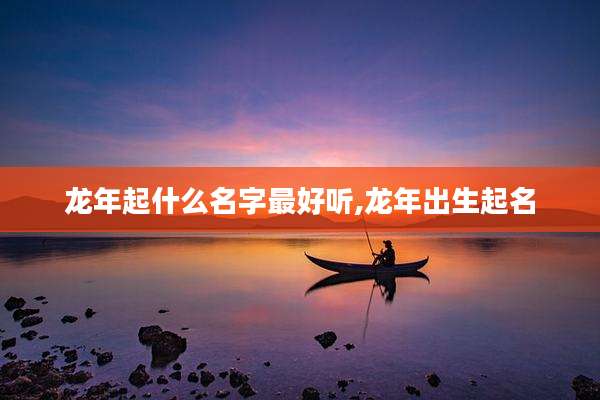 龙年起什么名字最好听,龙年出生起名