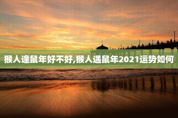 猴人逢鼠年好不好,猴人遇鼠年2021运势如何