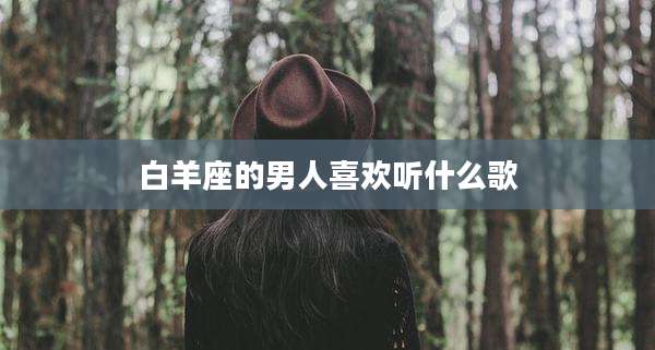 白羊座的男人喜欢听什么歌