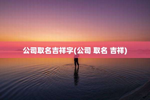 公司取名吉祥字(公司 取名 吉祥)