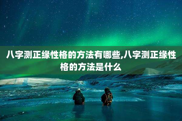 八字测正缘性格的方法有哪些,八字测正缘性格的方法是什么