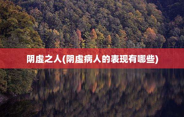 阴虚之人(阴虚病人的表现有哪些)