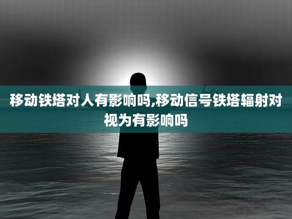 移动铁塔对人有影响吗,移动信号铁塔辐射对视为有影响吗