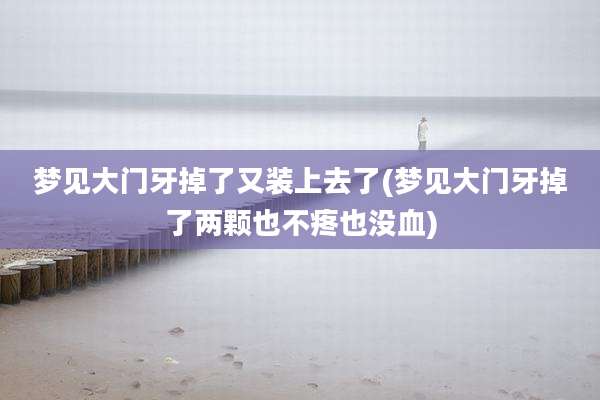 梦见大门牙掉了又装上去了(梦见大门牙掉了两颗也不疼也没血)