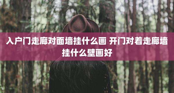 入户门走廊对面墙挂什么画 开门对着走廊墙挂什么壁画好