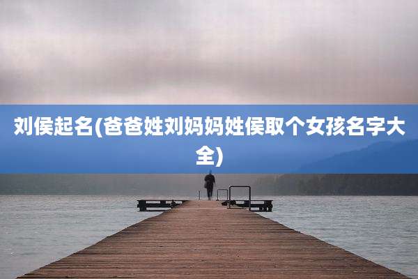刘侯起名(爸爸姓刘妈妈姓侯取个女孩名字大全)