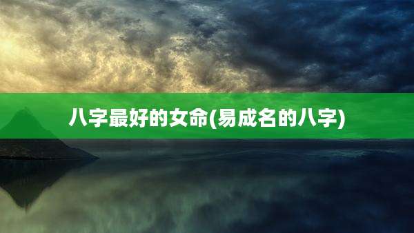 八字最好的女命(易成名的八字)