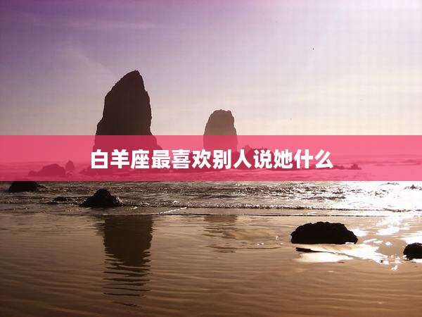 白羊座最喜欢别人说她什么