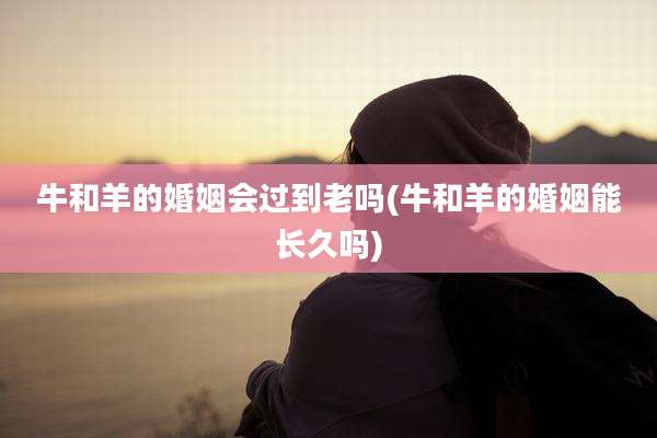 牛和羊的婚姻会过到老吗(牛和羊的婚姻能长久吗)