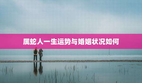 属蛇人一生运势与婚姻状况如何