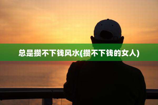 总是攒不下钱风水(攒不下钱的女人)