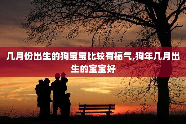 几月份出生的狗宝宝比较有福气,狗年几月出生的宝宝好