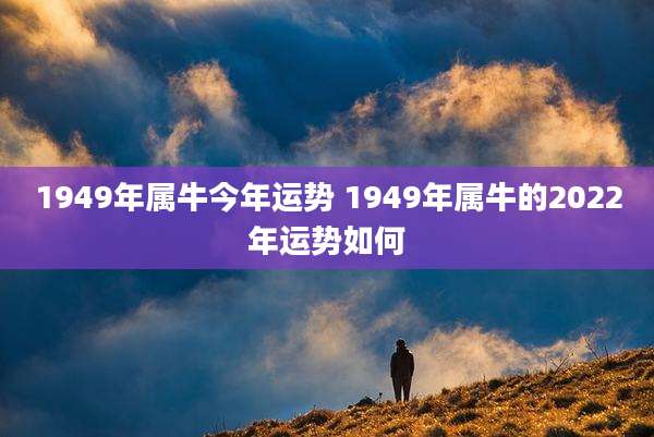 1949年属牛今年运势 1949年属牛的2022年运势如何