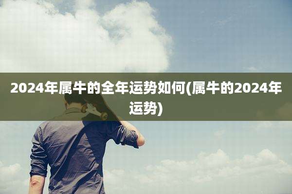 2024年属牛的全年运势如何(属牛的2024年运势)