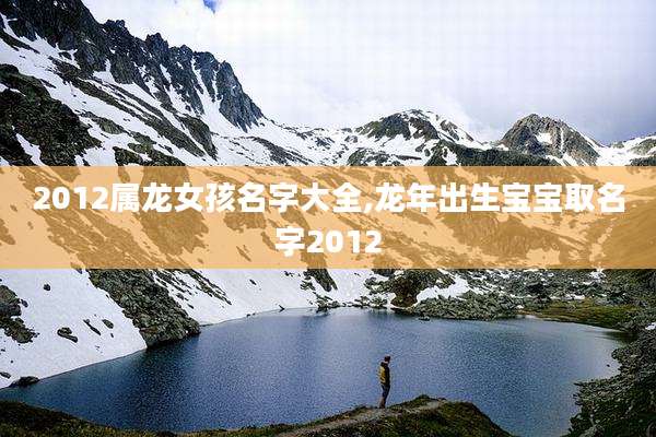 2012属龙女孩名字大全,龙年出生宝宝取名字2012