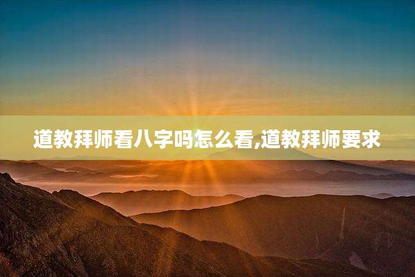 道教拜师看八字吗怎么看,道教拜师要求