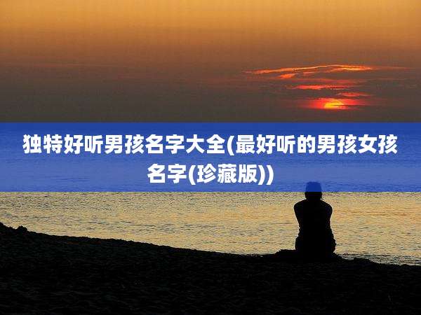 独特好听男孩名字大全(最好听的男孩女孩名字(珍藏版))
