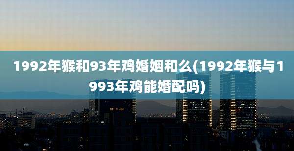 1992年猴和93年鸡婚姻和么(1992年猴与1993年鸡能婚配吗)