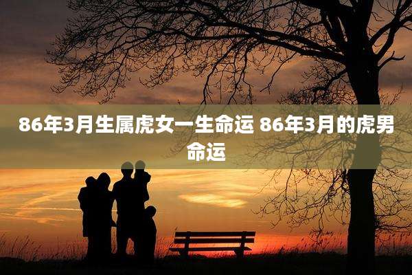 86年3月生属虎女一生命运 86年3月的虎男命运