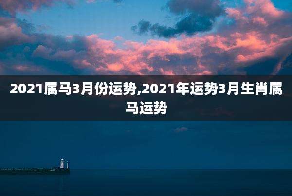 2021属马3月份运势,2021年运势3月生肖属马运势
