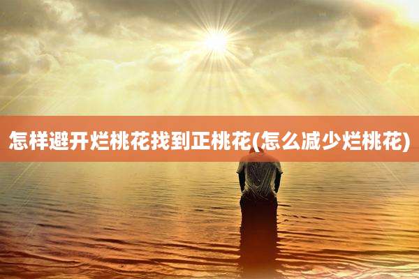 怎样避开烂桃花找到正桃花(怎么减少烂桃花)