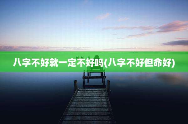 八字不好就一定不好吗(八字不好但命好)