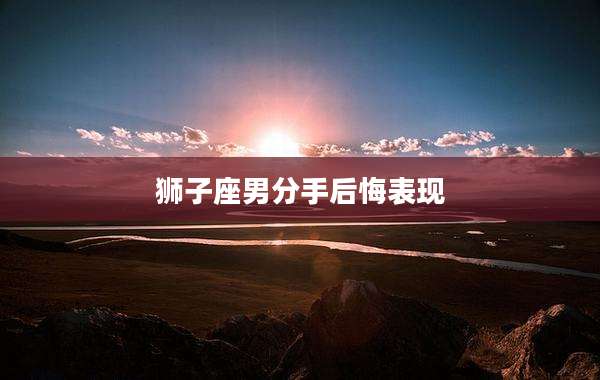 狮子座男分手后悔表现