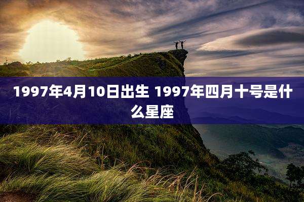 1997年4月10日出生 1997年四月十号是什么星座