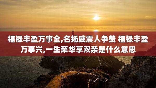 福禄丰盈万事全,名扬威震人争羡 福禄丰盈万事兴,一生荣华享双亲是什么意思