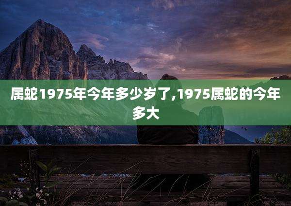 属蛇1975年今年多少岁了,1975属蛇的今年多大