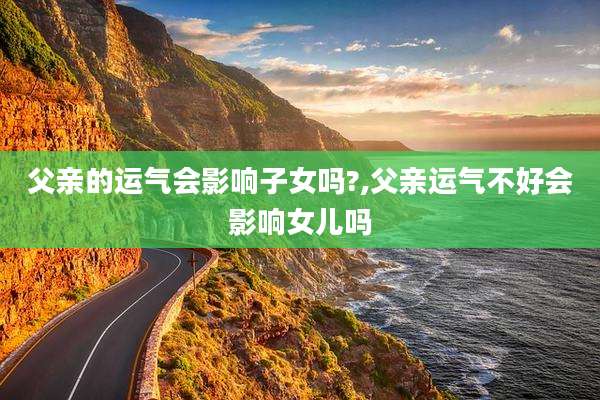 父亲的运气会影响子女吗?,父亲运气不好会影响女儿吗