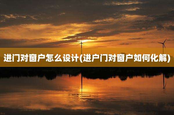 进门对窗户怎么设计(进户门对窗户如何化解)