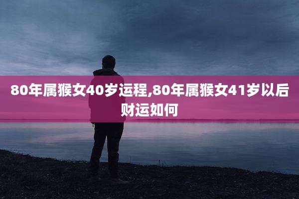 80年属猴女40岁运程,80年属猴女41岁以后财运如何