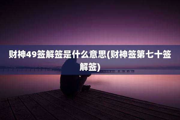 财神49签解签是什么意思(财神签第七十签解签)