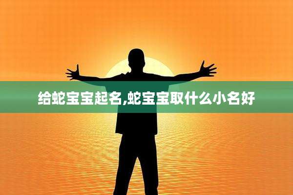 给蛇宝宝起名,蛇宝宝取什么小名好