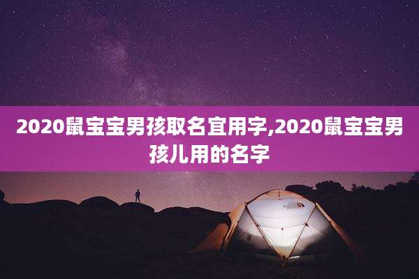 2020鼠宝宝男孩取名宜用字,2020鼠宝宝男孩儿用的名字