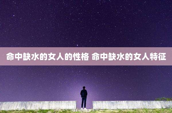 命中缺水的女人的性格 命中缺水的女人特征