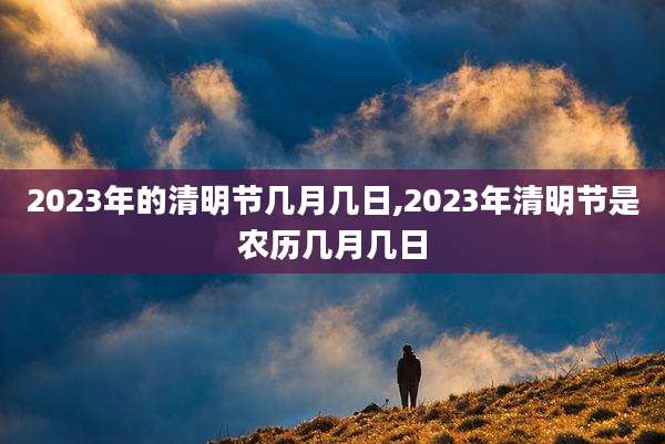 2023年的清明节几月几日,2023年清明节是农历几月几日