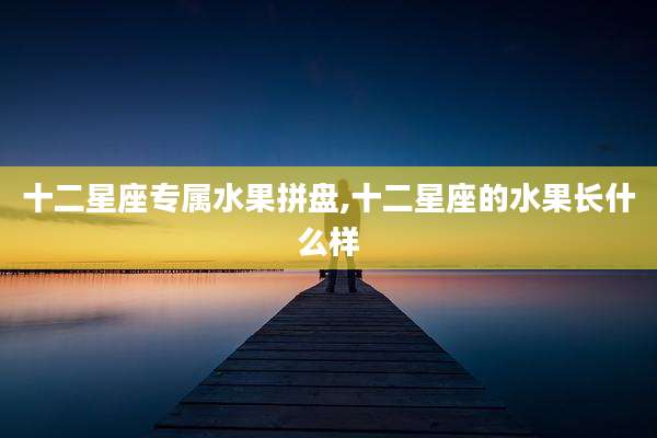 十二星座专属水果拼盘,十二星座的水果长什么样