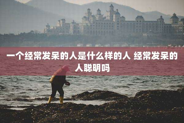 一个经常发呆的人是什么样的人 经常发呆的人聪明吗
