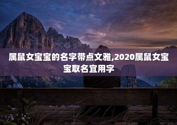 属鼠女宝宝的名字带点文雅,2020属鼠女宝宝取名宜用字